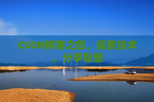 CSDN博客之旅,探索技术,分享智慧 CSDN博客之旅,探索技术,分享智慧